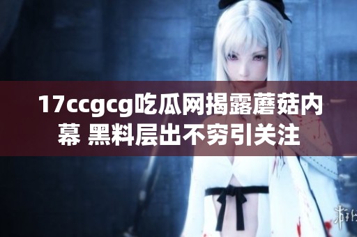17ccgcg吃瓜网揭露蘑菇内幕 黑料层出不穷引关注