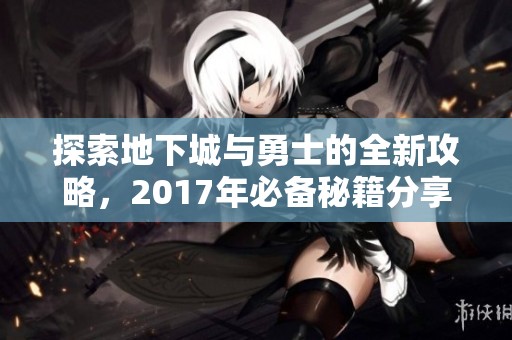 探索地下城与勇士的全新攻略，2017年必备秘籍分享！