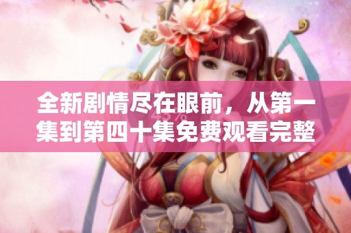 全新剧情尽在眼前，从第一集到第四十集免费观看完整版大揭秘