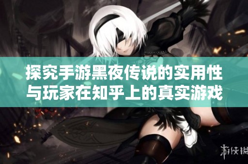 探究手游黑夜传说的实用性与玩家在知乎上的真实游戏体验评价
