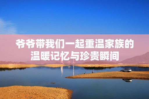 爷爷带我们一起重温家族的温暖记忆与珍贵瞬间