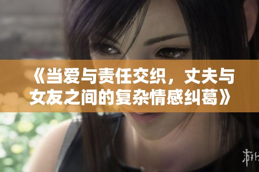 《当爱与责任交织，丈夫与女友之间的复杂情感纠葛》