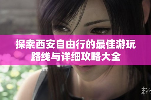 探索西安自由行的最佳游玩路线与详细攻略大全