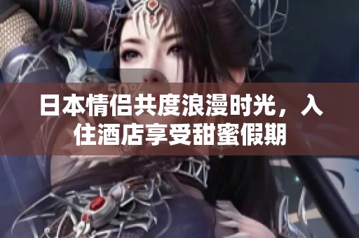 日本情侣共度浪漫时光，入住酒店享受甜蜜假期