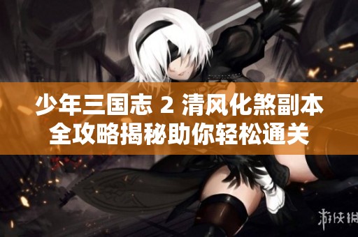 少年三国志 2 清风化煞副本全攻略揭秘助你轻松通关