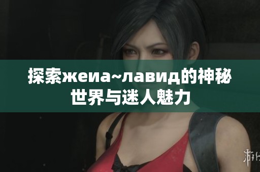 探索жеиа~лавид的神秘世界与迷人魅力