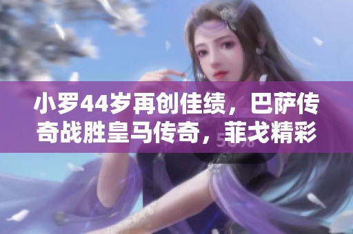 小罗44岁再创佳绩，巴萨传奇战胜皇马传奇，菲戈精彩进球助阵