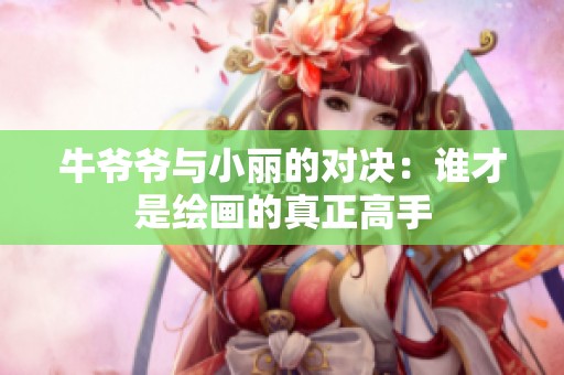 牛爷爷与小丽的对决：谁才是绘画的真正高手