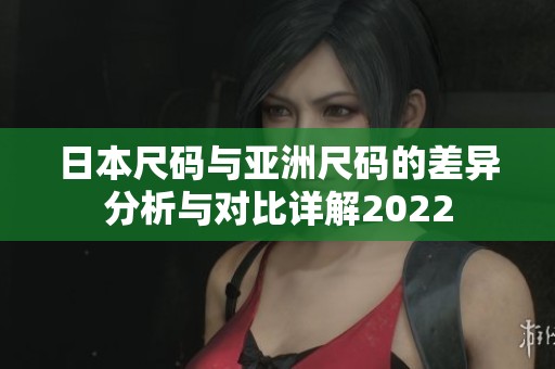 日本尺码与亚洲尺码的差异分析与对比详解2022
