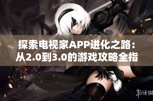 探索电视家APP进化之路：从2.0到3.0的游戏攻略全指南