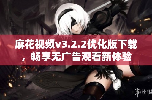 麻花视频v3.2.2优化版下载，畅享无广告观看新体验