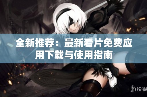 全新推荐：最新看片免费应用下载与使用指南