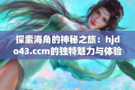 探索海角的神秘之旅：hjdo43.ccm的独特魅力与体验