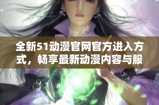 全新51动漫官网官方进入方式，畅享最新动漫内容与服务
