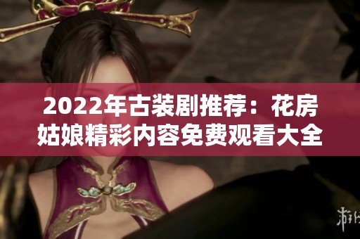 2022年古装剧推荐：花房姑娘精彩内容免费观看大全