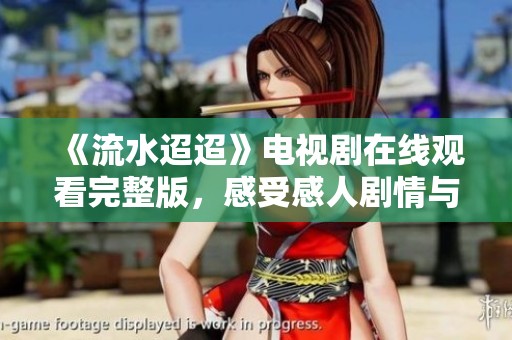《流水迢迢》电视剧在线观看完整版，感受感人剧情与精湛演技