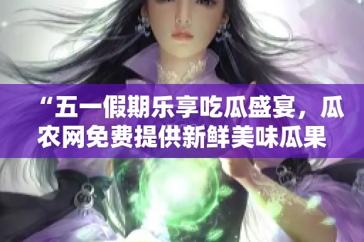 “五一假期乐享吃瓜盛宴，瓜农网免费提供新鲜美味瓜果”