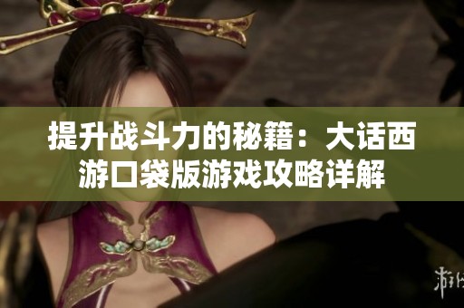 提升战斗力的秘籍：大话西游口袋版游戏攻略详解
