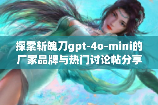 探索斩魄刀gpt-4o-mini的厂家品牌与热门讨论帖分享
