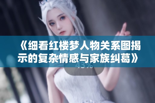 《细看红楼梦人物关系图揭示的复杂情感与家族纠葛》
