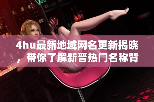 4hu最新地域网名更新揭晓，带你了解新晋热门名称背后的故事