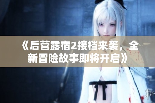 《后营露宿2接档来袭，全新冒险故事即将开启》