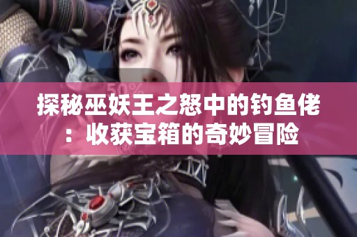 探秘巫妖王之怒中的钓鱼佬：收获宝箱的奇妙冒险