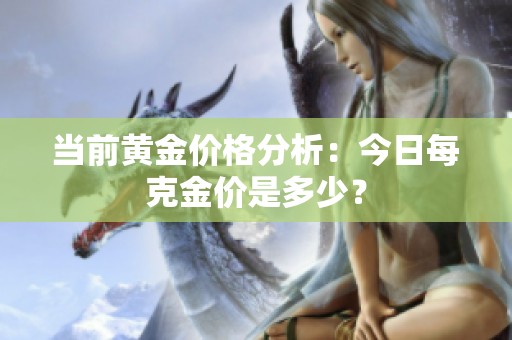 当前黄金价格分析：今日每克金价是多少？