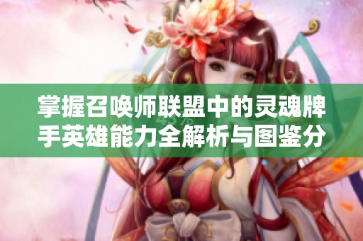 掌握召唤师联盟中的灵魂牌手英雄能力全解析与图鉴分享