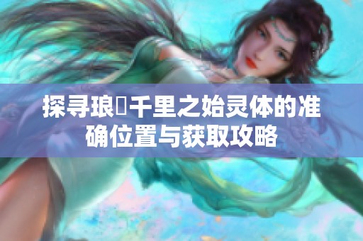 探寻琅嬛千里之始灵体的准确位置与获取攻略