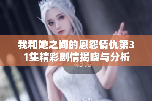 我和她之间的恩怨情仇第31集精彩剧情揭晓与分析