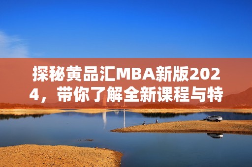 探秘黄品汇MBA新版2024，带你了解全新课程与特色亮点