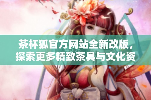 茶杯狐官方网站全新改版，探索更多精致茶具与文化资讯