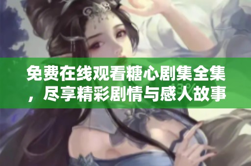 免费在线观看糖心剧集全集，尽享精彩剧情与感人故事