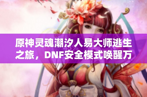 原神灵魂潮汐人易大师逃生之旅，DNF安全模式唤醒万千回忆