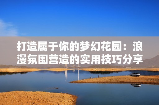 打造属于你的梦幻花园：浪漫氛围营造的实用技巧分享