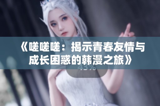《嗟嗟嗟：揭示青春友情与成长困惑的韩漫之旅》