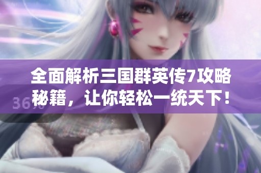 全面解析三国群英传7攻略秘籍，让你轻松一统天下！