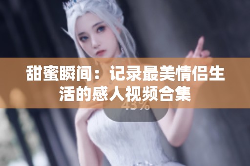 甜蜜瞬间：记录最美情侣生活的感人视频合集