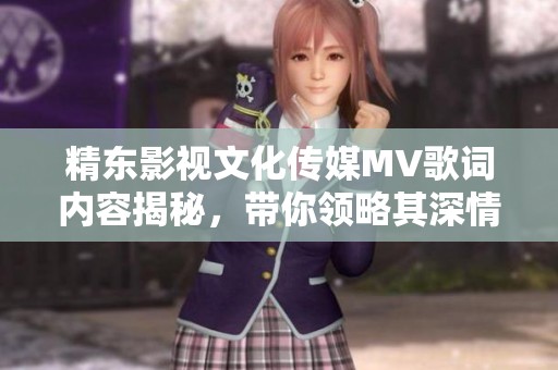 精东影视文化传媒MV歌词内容揭秘，带你领略其深情内涵