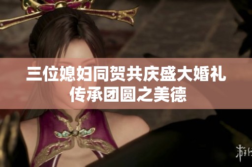 三位媳妇同贺共庆盛大婚礼 传承团圆之美德