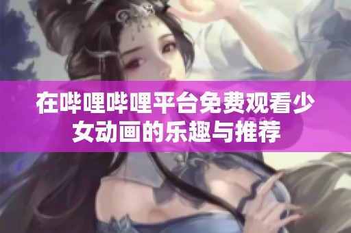 在哔哩哔哩平台免费观看少女动画的乐趣与推荐