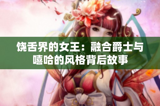 饶舌界的女王：融合爵士与嘻哈的风格背后故事
