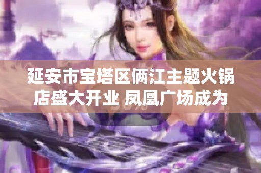 延安市宝塔区俩江主题火锅店盛大开业 凤凰广场成为美食新地标