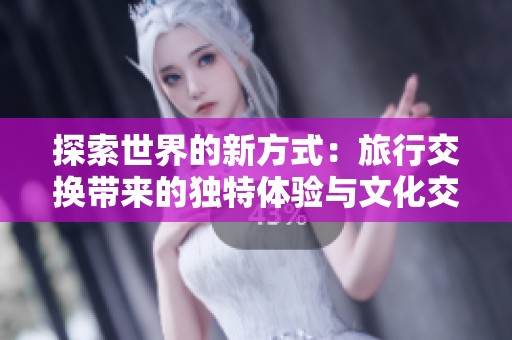 探索世界的新方式：旅行交换带来的独特体验与文化交流