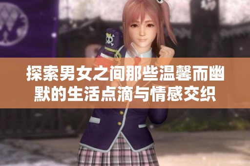 探索男女之间那些温馨而幽默的生活点滴与情感交织