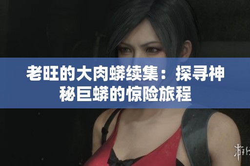 老旺的大肉蟒续集：探寻神秘巨蟒的惊险旅程