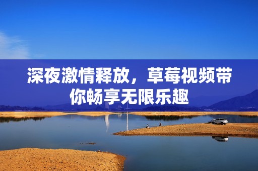 深夜激情释放，草莓视频带你畅享无限乐趣