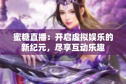 蜜糖直播：开启虚拟娱乐的新纪元，尽享互动乐趣