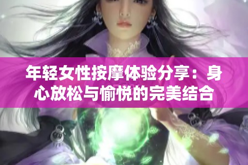 年轻女性按摩体验分享：身心放松与愉悦的完美结合